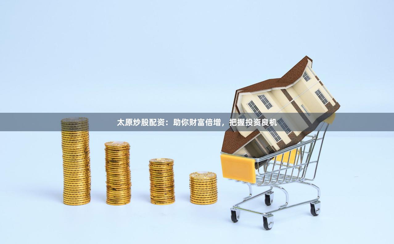 太原炒股配资：助你财富倍增，把握投资良机