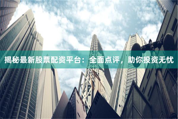 揭秘最新股票配资平台：全面点评，助你投资无忧