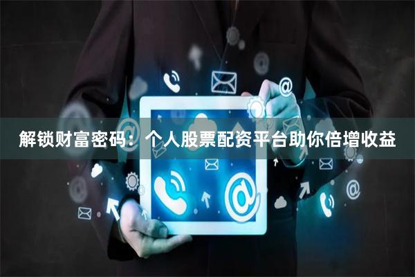 解锁财富密码：个人股票配资平台助你倍增收益
