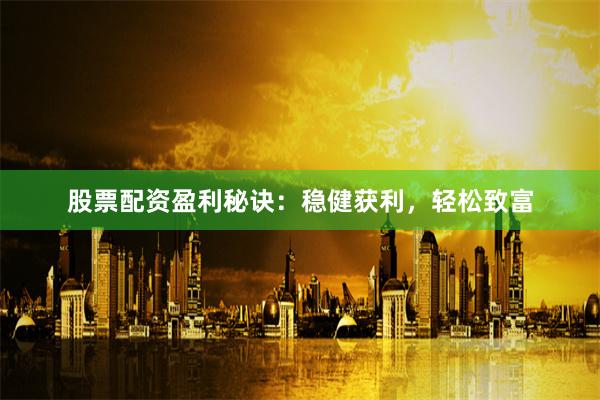 股票配资盈利秘诀：稳健获利，轻松致富