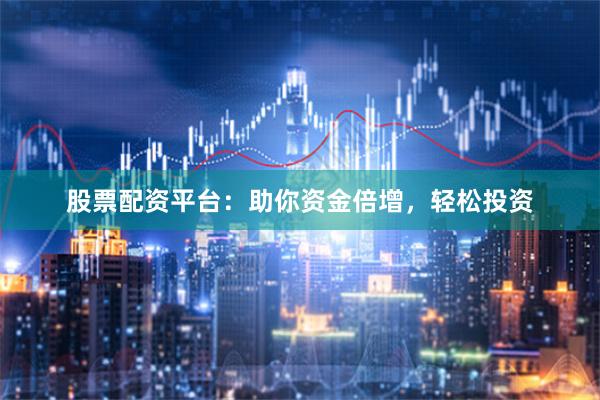 股票配资平台：助你资金倍增，轻松投资