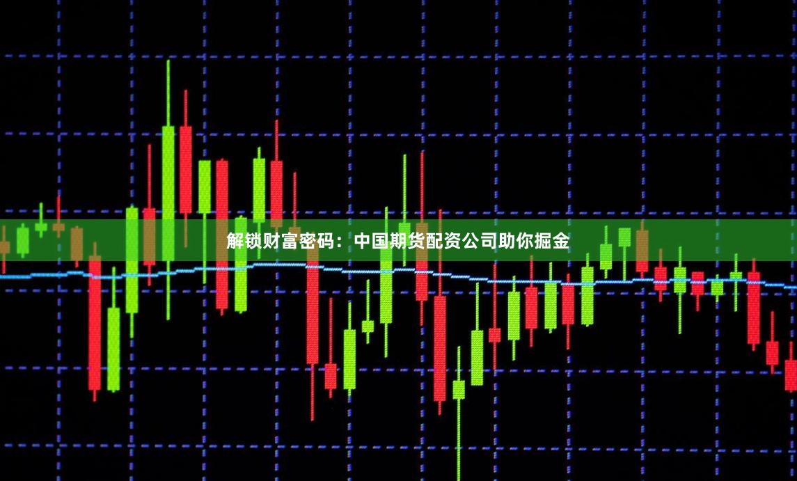 解锁财富密码：中国期货配资公司助你掘金