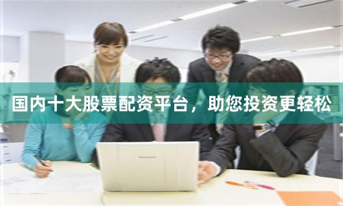 国内十大股票配资平台，助您投资更轻松