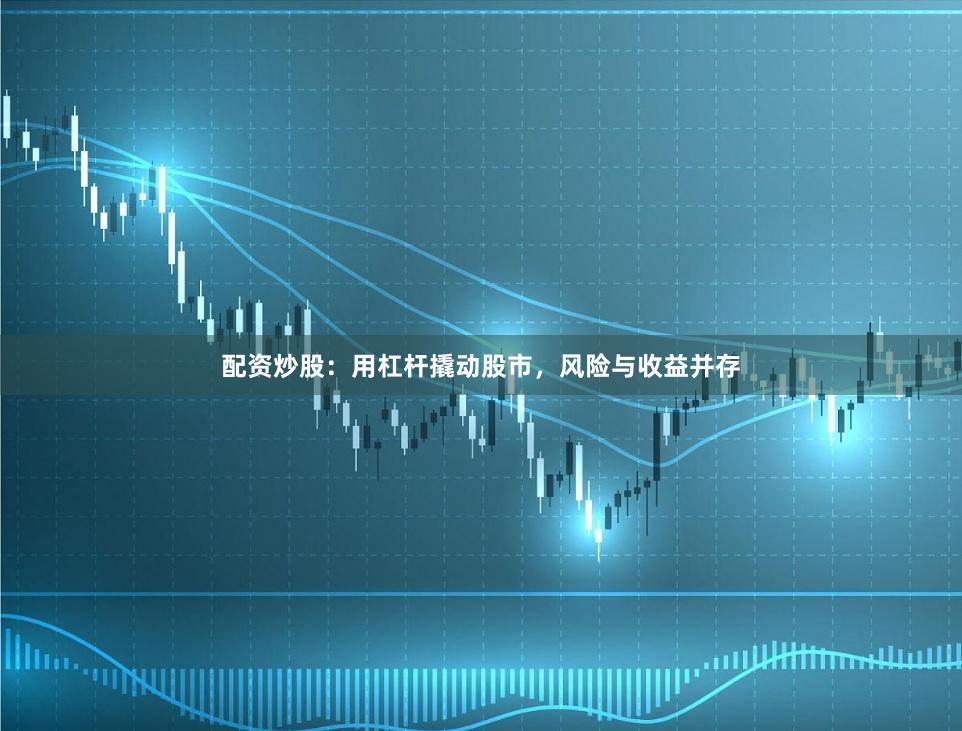 配资炒股：用杠杆撬动股市，风险与收益并存