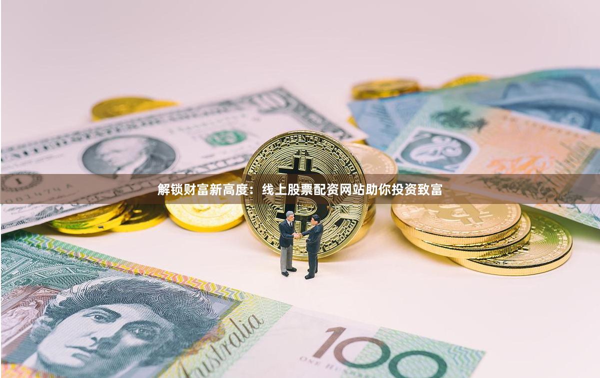 解锁财富新高度：线上股票配资网站助你投资致富