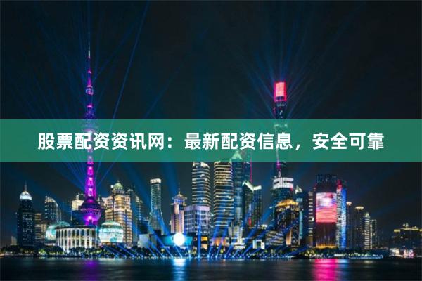 股票配资资讯网：最新配资信息，安全可靠