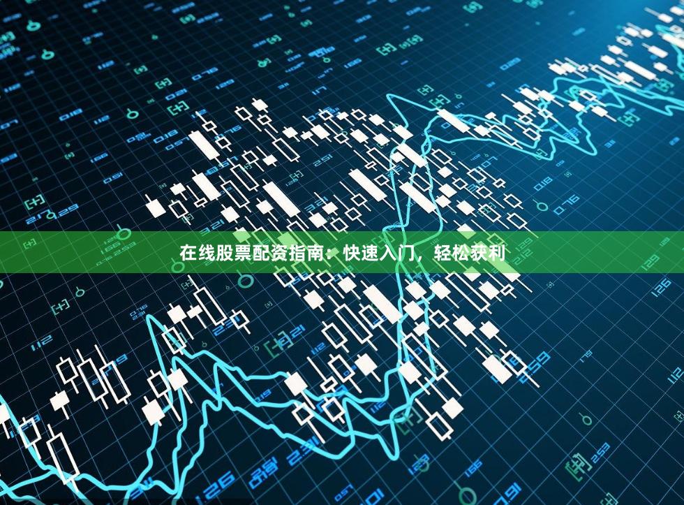 在线股票配资指南：快速入门，轻松获利