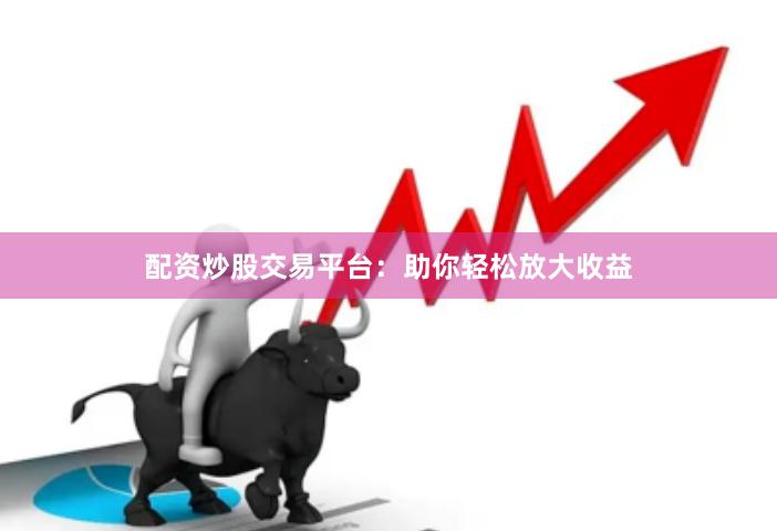 配资炒股交易平台：助你轻松放大收益