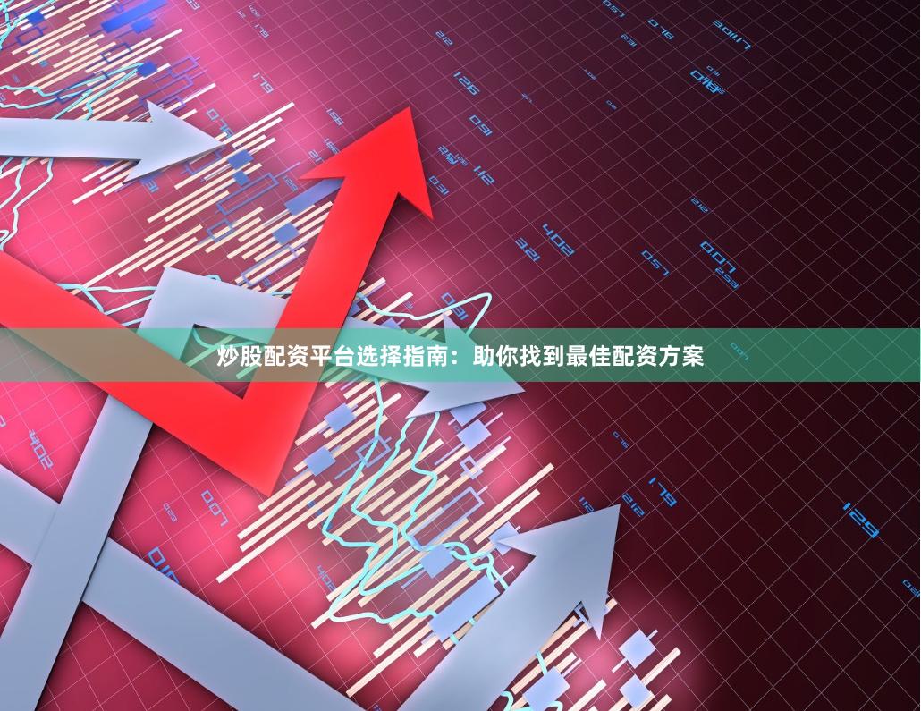 炒股配资平台选择指南：助你找到最佳配资方案
