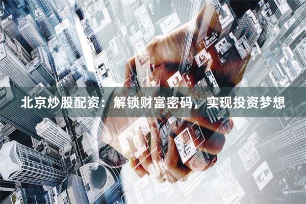 北京炒股配资：解锁财富密码，实现投资梦想