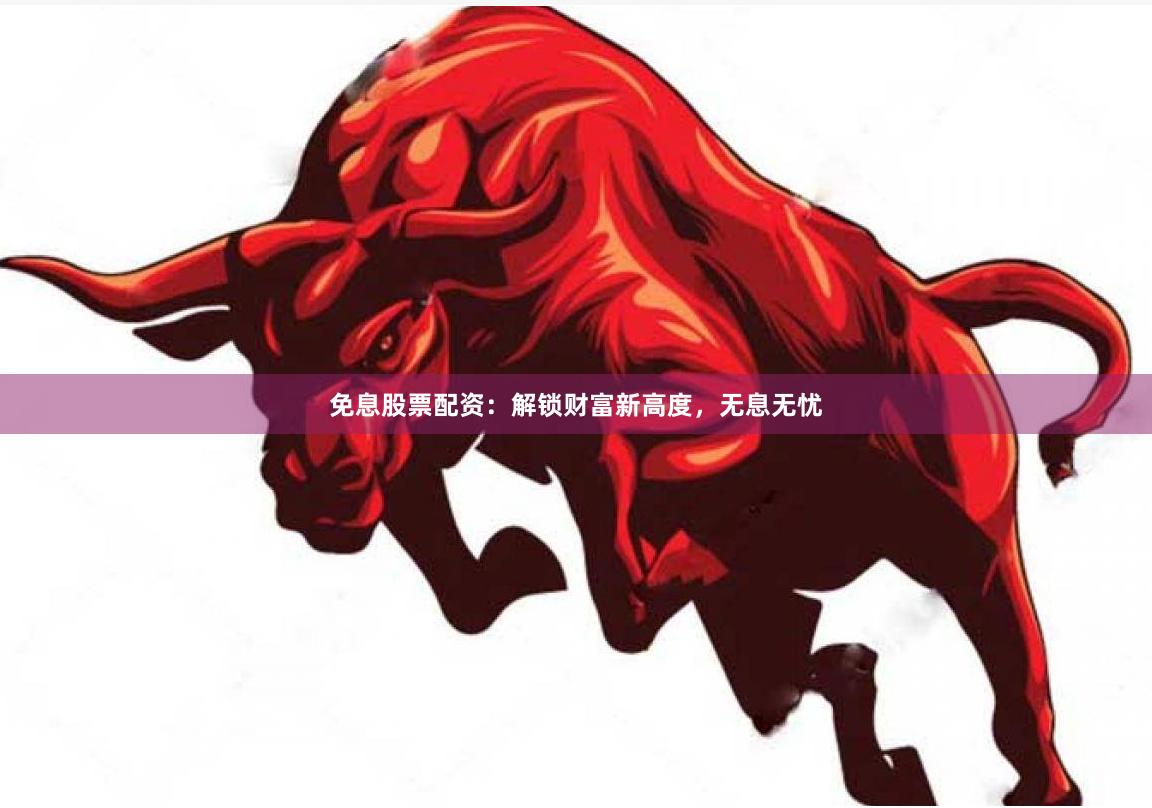 免息股票配资：解锁财富新高度，无息无忧