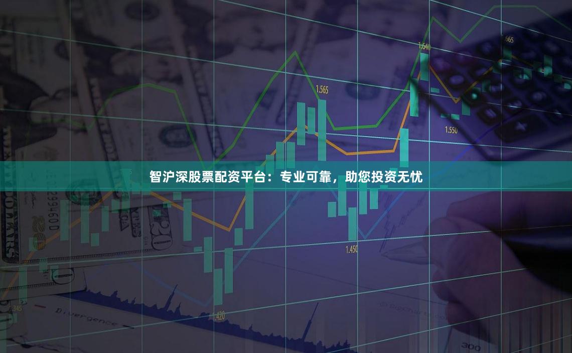 智沪深股票配资平台：专业可靠，助您投资无忧