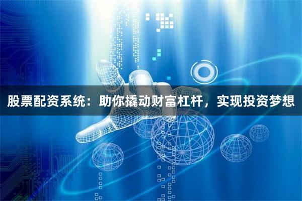 股票配资系统：助你撬动财富杠杆，实现投资梦想