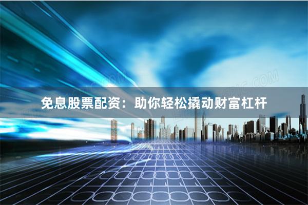 免息股票配资：助你轻松撬动财富杠杆