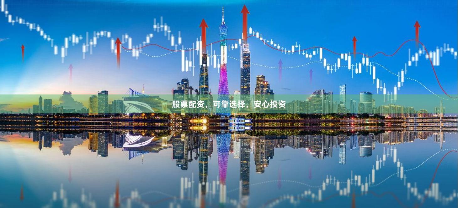 股票配资，可靠选择，安心投资