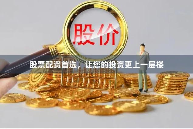 股票配资首选，让您的投资更上一层楼
