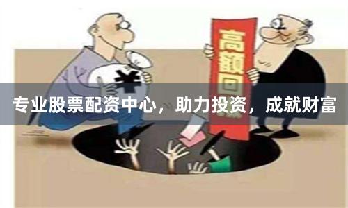 专业股票配资中心，助力投资，成就财富