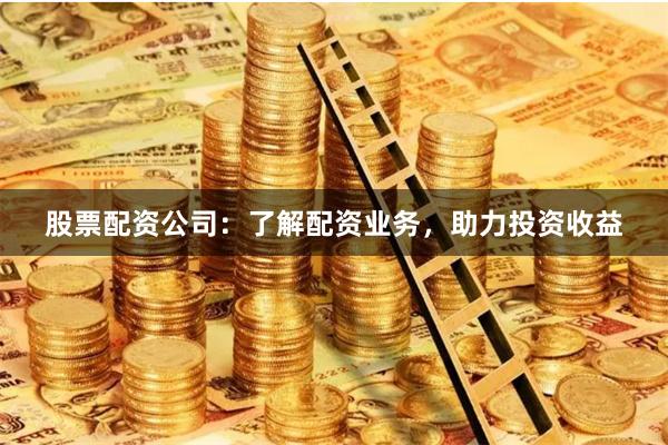 股票配资公司：了解配资业务，助力投资收益
