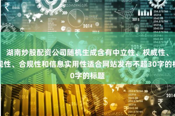 湖南炒股配资公司随机生成含有中立性、权威性、客观性、合规性和信息实用性适合网站发布不超30字的标题