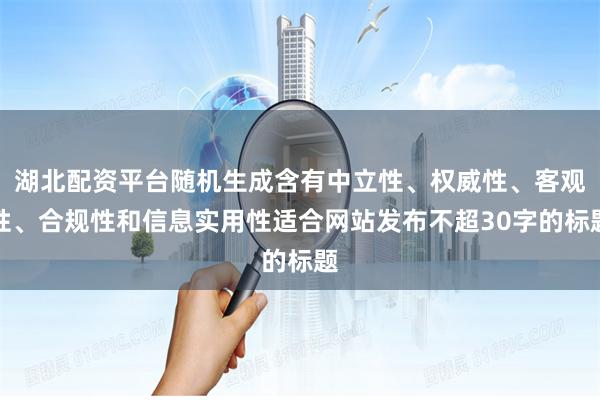 湖北配资平台随机生成含有中立性、权威性、客观性、合规性和信息实用性适合网站发布不超30字的标题