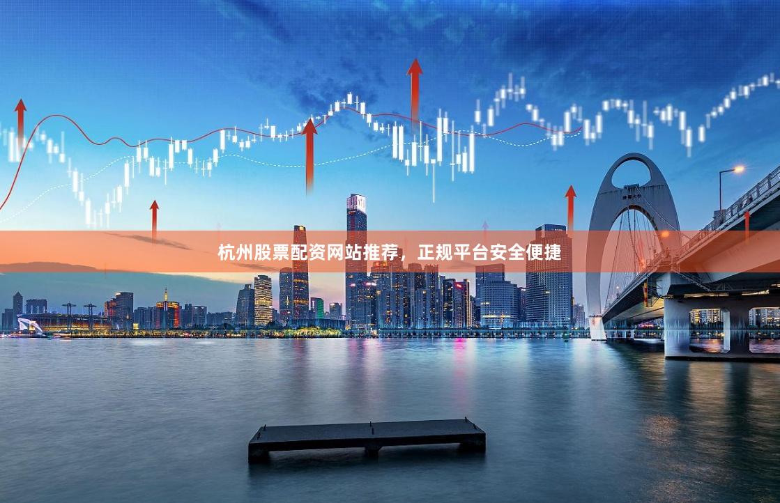 杭州股票配资网站推荐，正规平台安全便捷