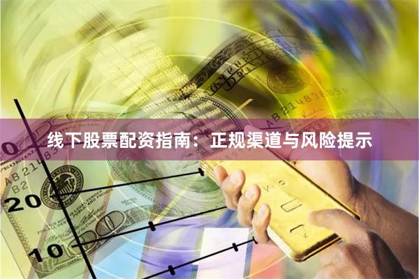 线下股票配资指南：正规渠道与风险提示
