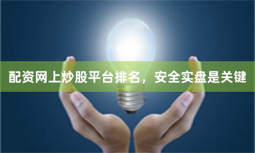 配资网上炒股平台排名，安全实盘是关键